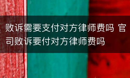 败诉需要支付对方律师费吗 官司败诉要付对方律师费吗