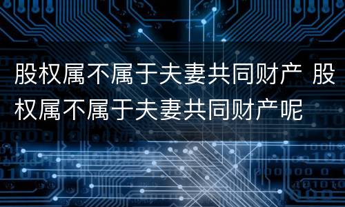 股权属不属于夫妻共同财产 股权属不属于夫妻共同财产呢