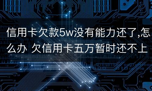 信用卡欠款5w没有能力还了,怎么办 欠信用卡五万暂时还不上怎么办