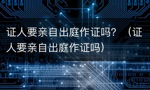证人要亲自出庭作证吗？（证人要亲自出庭作证吗）