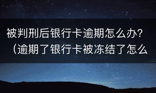 被判刑后银行卡逾期怎么办？（逾期了银行卡被冻结了怎么办）