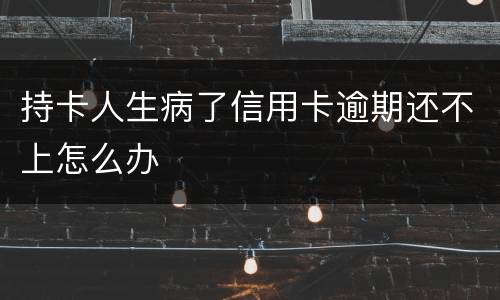 持卡人生病了信用卡逾期还不上怎么办