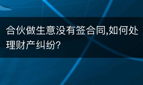 合伙做生意没有签合同,如何处理财产纠纷？