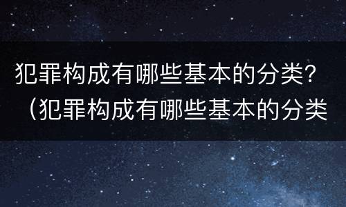 犯罪构成有哪些基本的分类？（犯罪构成有哪些基本的分类方式）