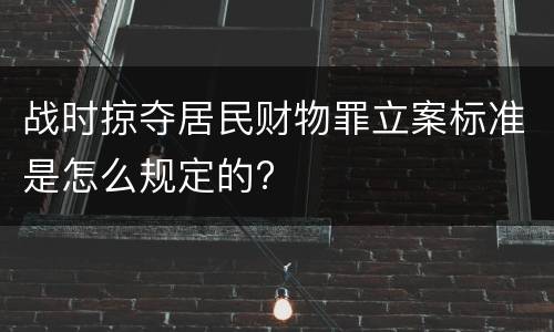 战时掠夺居民财物罪立案标准是怎么规定的?
