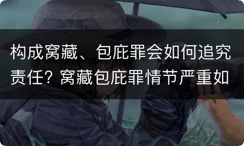构成窝藏、包庇罪会如何追究责任? 窝藏包庇罪情节严重如何认定