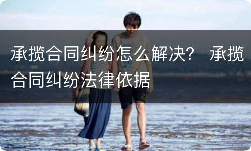 承揽合同纠纷怎么解决？ 承揽合同纠纷法律依据