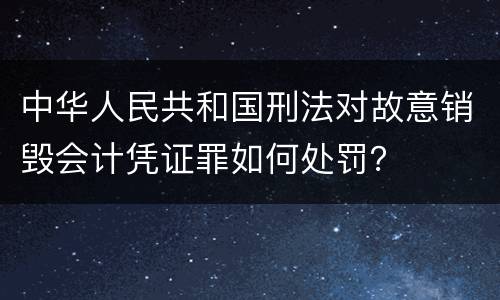 中华人民共和国刑法对故意销毁会计凭证罪如何处罚？