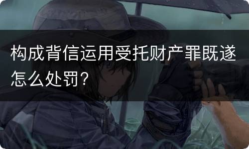 构成背信运用受托财产罪既遂怎么处罚?