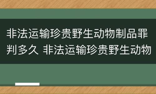 非法运输珍贵野生动物制品罪判多久 非法运输珍贵野生动物制品罪判多久以上