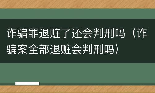 诈骗罪退赃了还会判刑吗（诈骗案全部退赃会判刑吗）