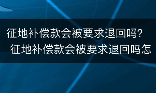 征地补偿款会被要求退回吗？ 征地补偿款会被要求退回吗怎么办