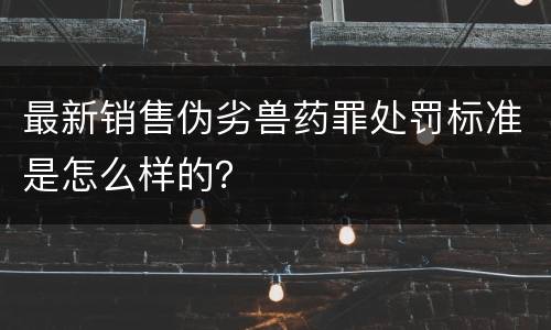 最新销售伪劣兽药罪处罚标准是怎么样的？