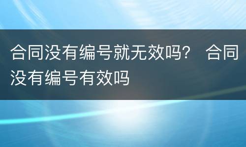合同没有编号就无效吗？ 合同没有编号有效吗