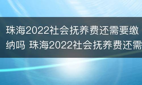 珠海2022社会抚养费还需要缴纳吗 珠海2022社会抚养费还需要缴纳吗