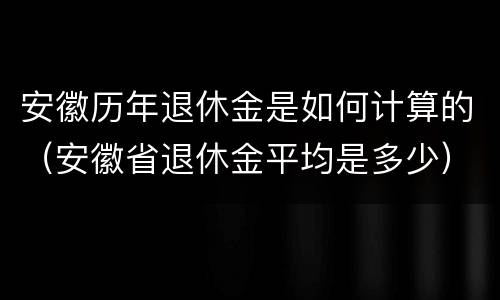 安徽历年退休金是如何计算的（安徽省退休金平均是多少）