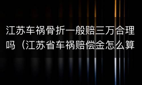 江苏车祸骨折一般赔三万合理吗（江苏省车祸赔偿金怎么算）