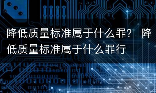 降低质量标准属于什么罪？ 降低质量标准属于什么罪行