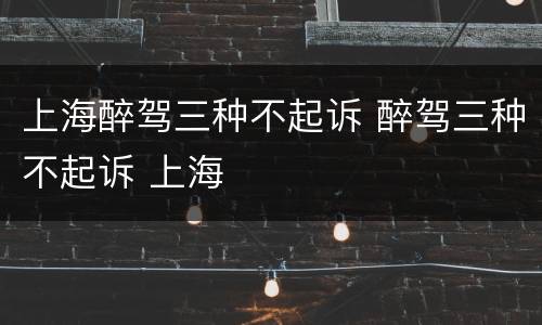 上海醉驾三种不起诉 醉驾三种不起诉 上海