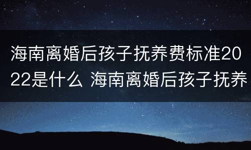海南离婚后孩子抚养费标准2022是什么 海南离婚后孩子抚养费标准2022是什么政策