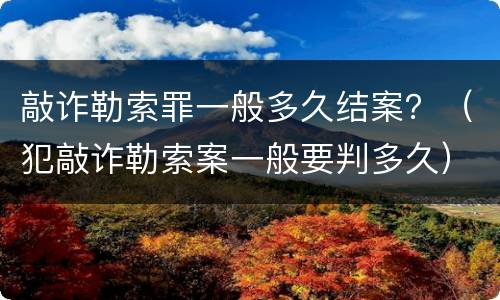 敲诈勒索罪一般多久结案？（犯敲诈勒索案一般要判多久）