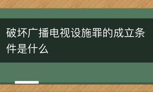 破坏广播电视设施罪的成立条件是什么