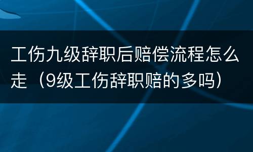工伤九级辞职后赔偿流程怎么走（9级工伤辞职赔的多吗）