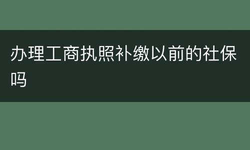 办理工商执照补缴以前的社保吗