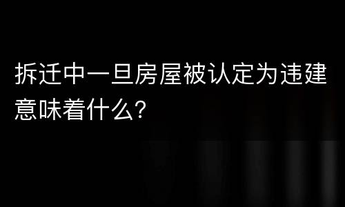 拆迁中一旦房屋被认定为违建意味着什么？
