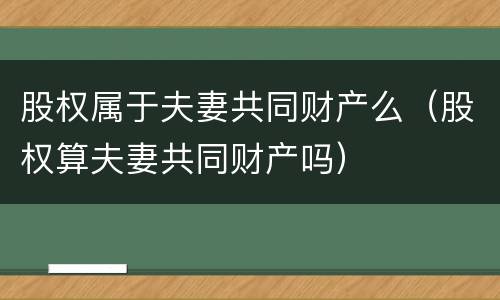 股权属于夫妻共同财产么（股权算夫妻共同财产吗）