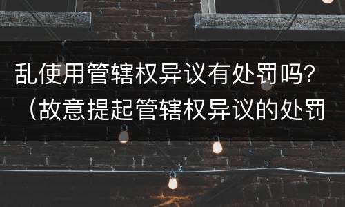 乱使用管辖权异议有处罚吗？（故意提起管辖权异议的处罚）