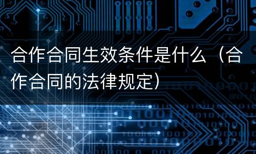 合作合同生效条件是什么（合作合同的法律规定）