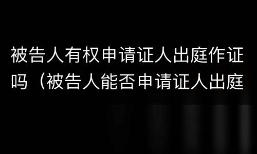 被告人有权申请证人出庭作证吗（被告人能否申请证人出庭作证）