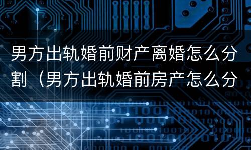 男方出轨婚前财产离婚怎么分割（男方出轨婚前房产怎么分）