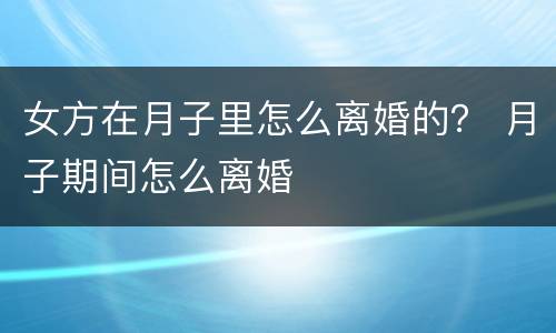 女方在月子里怎么离婚的？ 月子期间怎么离婚