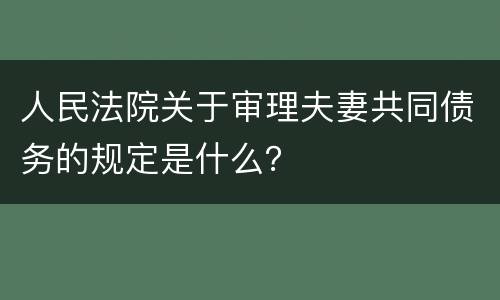 人民法院关于审理夫妻共同债务的规定是什么？