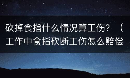砍掉食指什么情况算工伤？（工作中食指砍断工伤怎么赔偿）