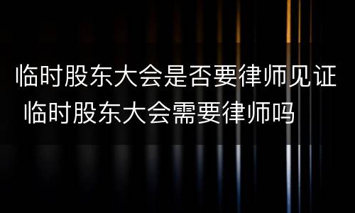 临时股东大会是否要律师见证 临时股东大会需要律师吗