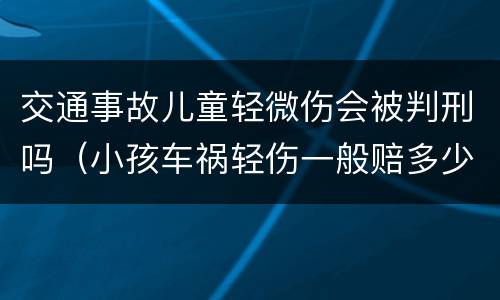 交通事故儿童轻微伤会被判刑吗（小孩车祸轻伤一般赔多少钱）