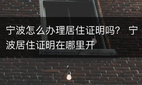 宁波怎么办理居住证明吗？ 宁波居住证明在哪里开