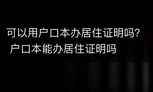 可以用户口本办居住证明吗？ 户口本能办居住证明吗