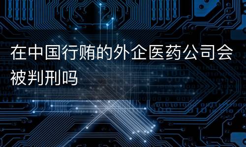 在中国行贿的外企医药公司会被判刑吗