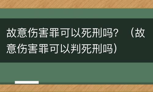 故意伤害罪可以死刑吗？（故意伤害罪可以判死刑吗）