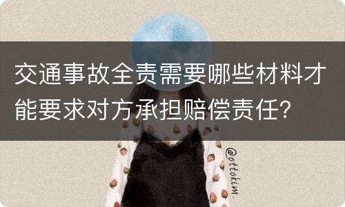 交通事故全责需要哪些材料才能要求对方承担赔偿责任？