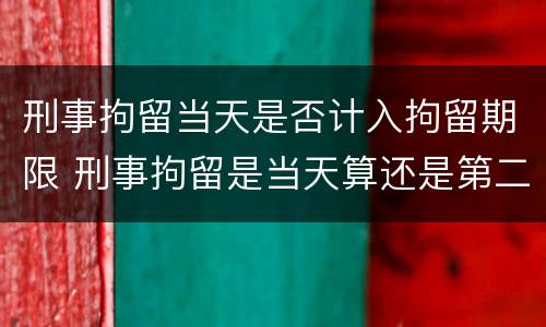 刑事拘留当天是否计入拘留期限 刑事拘留是当天算还是第二天开始算