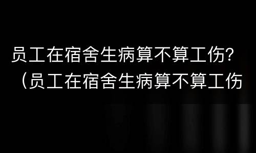 员工在宿舍生病算不算工伤？（员工在宿舍生病算不算工伤）