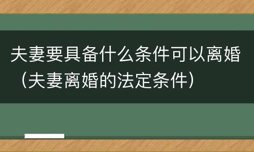 夫妻要具备什么条件可以离婚（夫妻离婚的法定条件）