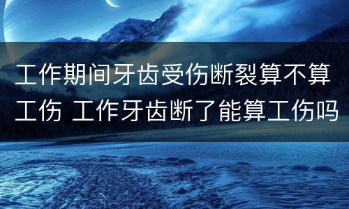 工作期间牙齿受伤断裂算不算工伤 工作牙齿断了能算工伤吗
