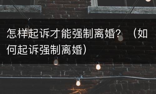 怎样起诉才能强制离婚？（如何起诉强制离婚）