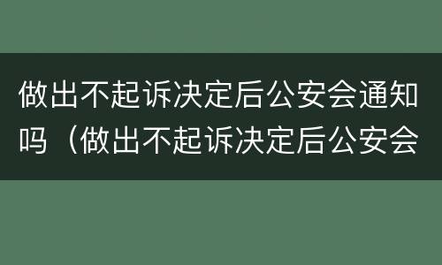 做出不起诉决定后公安会通知吗（做出不起诉决定后公安会通知吗怎么办）